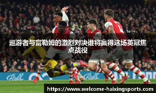 巡游者与富勒姆的激烈对决谁将赢得这场英冠焦点战役