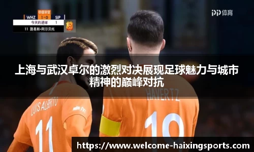 上海与武汉卓尔的激烈对决展现足球魅力与城市精神的巅峰对抗