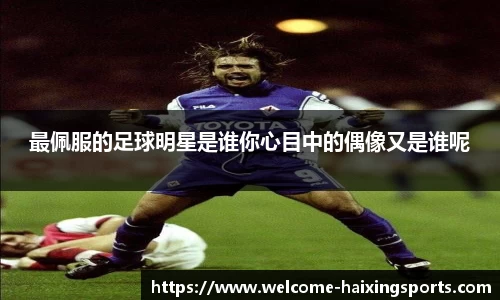 最佩服的足球明星是谁你心目中的偶像又是谁呢
